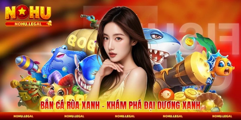Bắn Cá Rùa Xanh - Khám Phá Đại Dương Xanh Đổi Thưởng