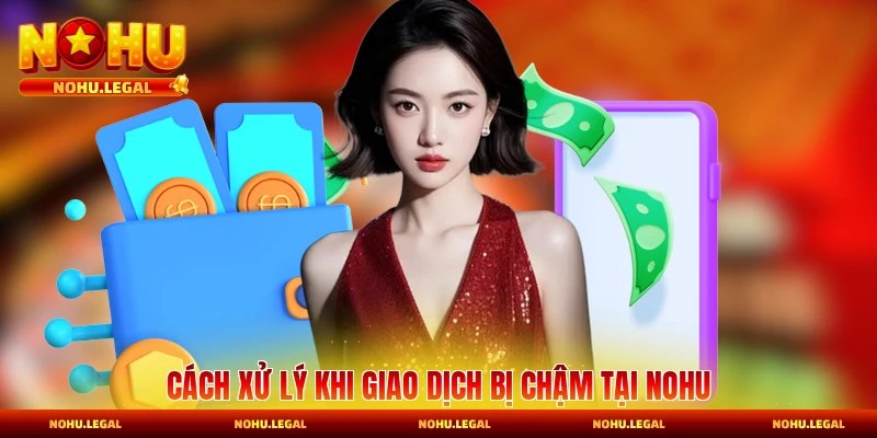 Cách xử lý khi giao dịch bị chậm tại Nohu